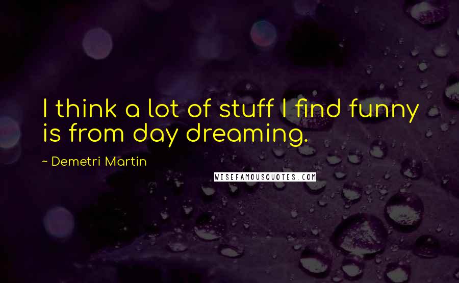 Demetri Martin Quotes: I think a lot of stuff I find funny is from day dreaming.