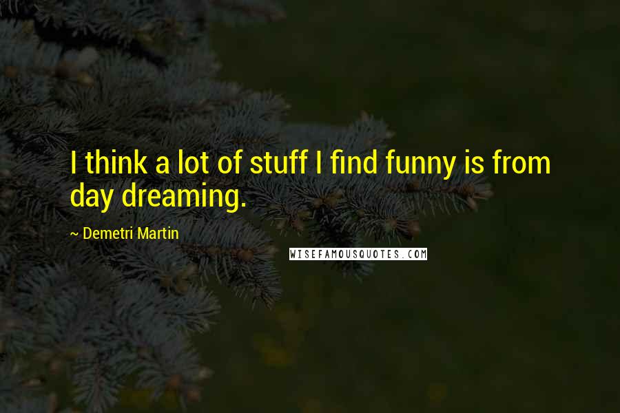 Demetri Martin Quotes: I think a lot of stuff I find funny is from day dreaming.