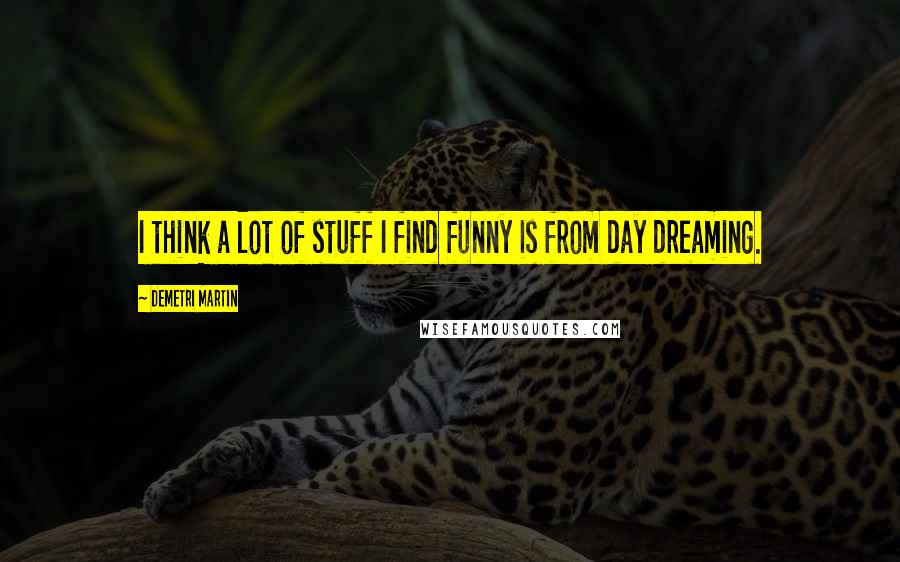 Demetri Martin Quotes: I think a lot of stuff I find funny is from day dreaming.