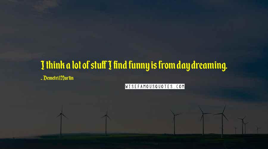 Demetri Martin Quotes: I think a lot of stuff I find funny is from day dreaming.