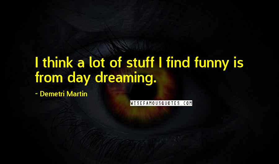 Demetri Martin Quotes: I think a lot of stuff I find funny is from day dreaming.