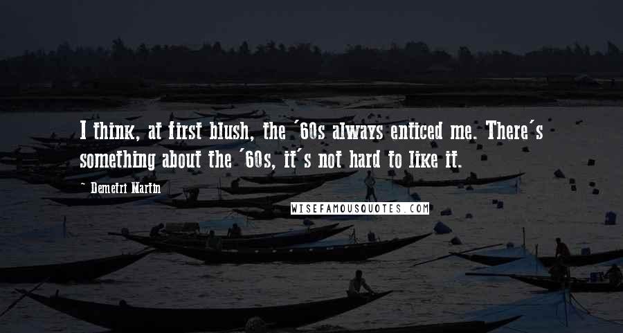 Demetri Martin Quotes: I think, at first blush, the '60s always enticed me. There's something about the '60s, it's not hard to like it.