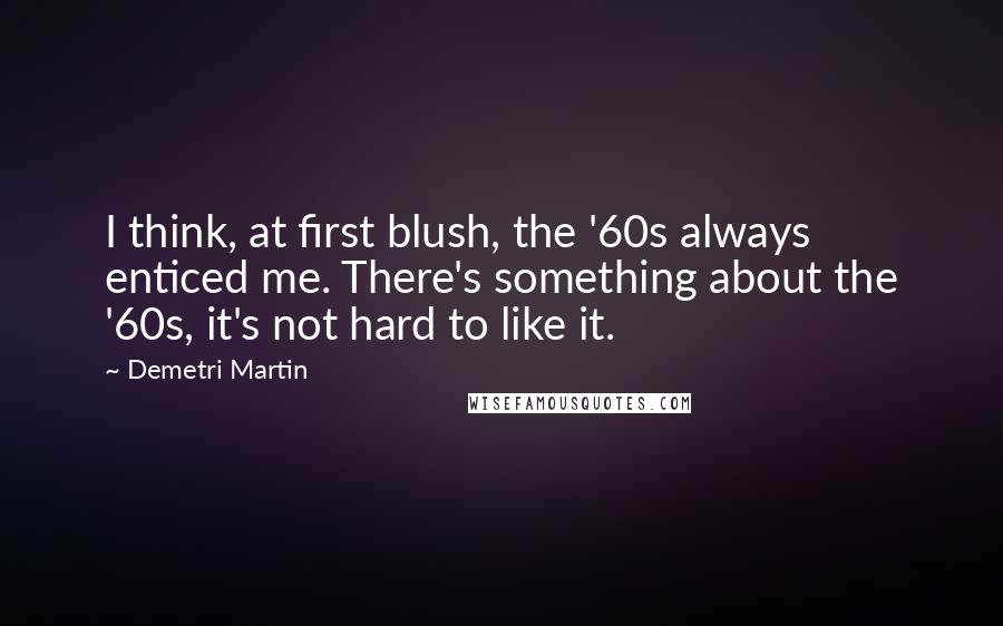 Demetri Martin Quotes: I think, at first blush, the '60s always enticed me. There's something about the '60s, it's not hard to like it.