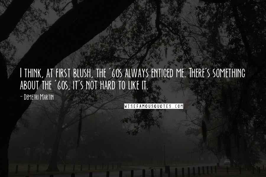 Demetri Martin Quotes: I think, at first blush, the '60s always enticed me. There's something about the '60s, it's not hard to like it.