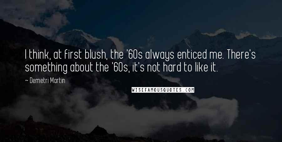 Demetri Martin Quotes: I think, at first blush, the '60s always enticed me. There's something about the '60s, it's not hard to like it.