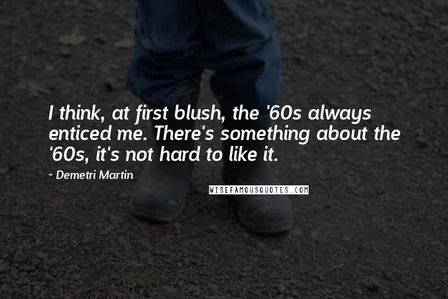 Demetri Martin Quotes: I think, at first blush, the '60s always enticed me. There's something about the '60s, it's not hard to like it.