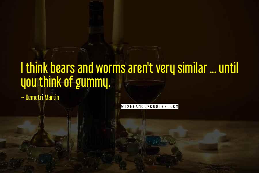 Demetri Martin Quotes: I think bears and worms aren't very similar ... until you think of gummy.