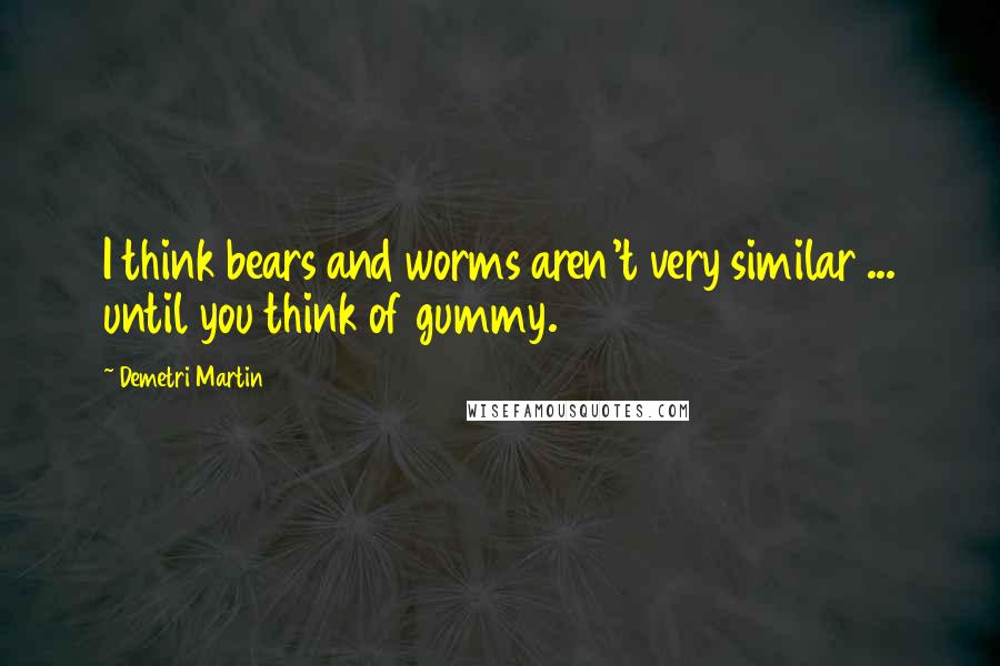 Demetri Martin Quotes: I think bears and worms aren't very similar ... until you think of gummy.