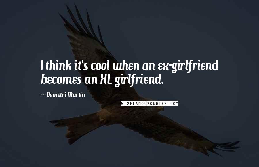 Demetri Martin Quotes: I think it's cool when an ex-girlfriend becomes an XL girlfriend.