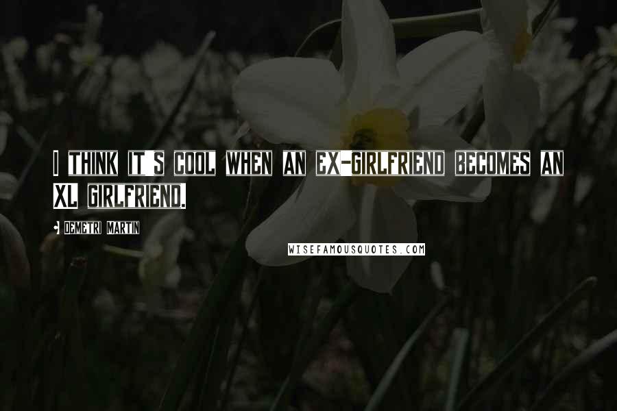 Demetri Martin Quotes: I think it's cool when an ex-girlfriend becomes an XL girlfriend.