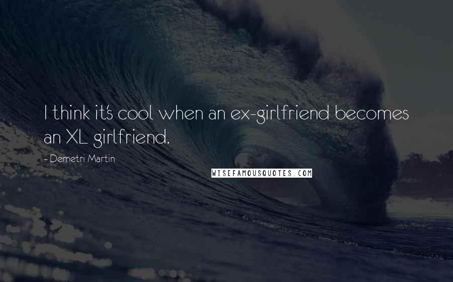 Demetri Martin Quotes: I think it's cool when an ex-girlfriend becomes an XL girlfriend.