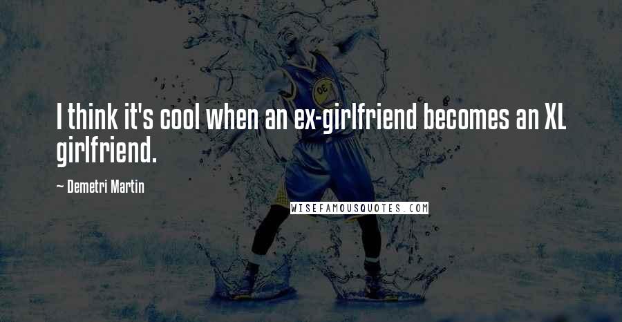 Demetri Martin Quotes: I think it's cool when an ex-girlfriend becomes an XL girlfriend.