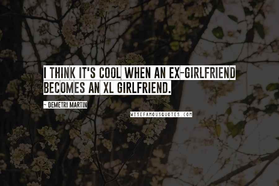 Demetri Martin Quotes: I think it's cool when an ex-girlfriend becomes an XL girlfriend.