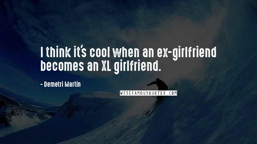 Demetri Martin Quotes: I think it's cool when an ex-girlfriend becomes an XL girlfriend.