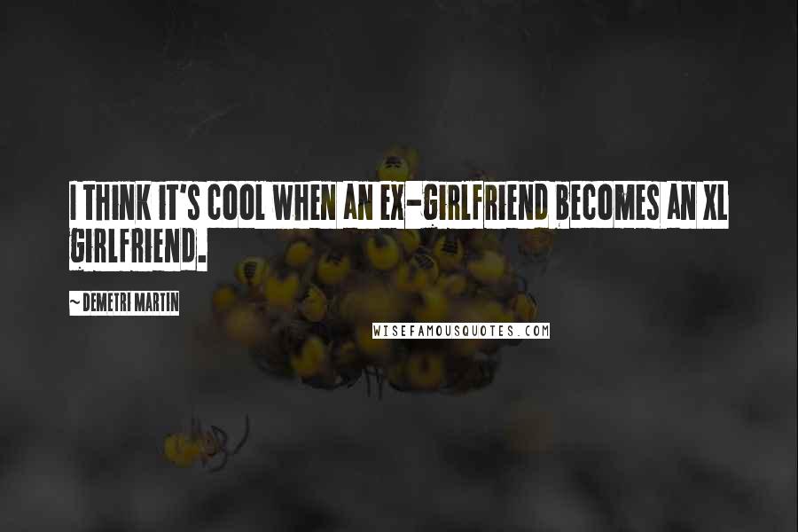 Demetri Martin Quotes: I think it's cool when an ex-girlfriend becomes an XL girlfriend.