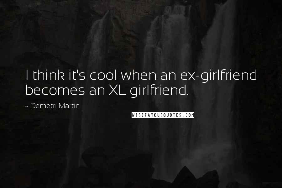 Demetri Martin Quotes: I think it's cool when an ex-girlfriend becomes an XL girlfriend.