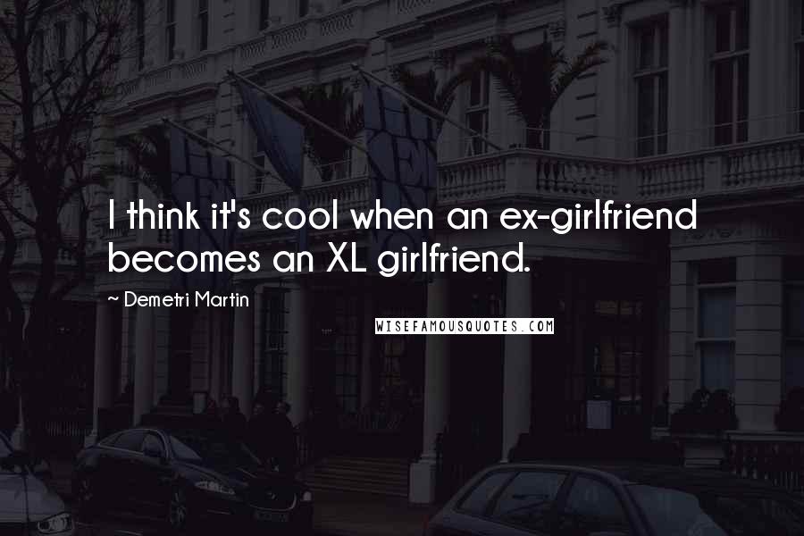 Demetri Martin Quotes: I think it's cool when an ex-girlfriend becomes an XL girlfriend.