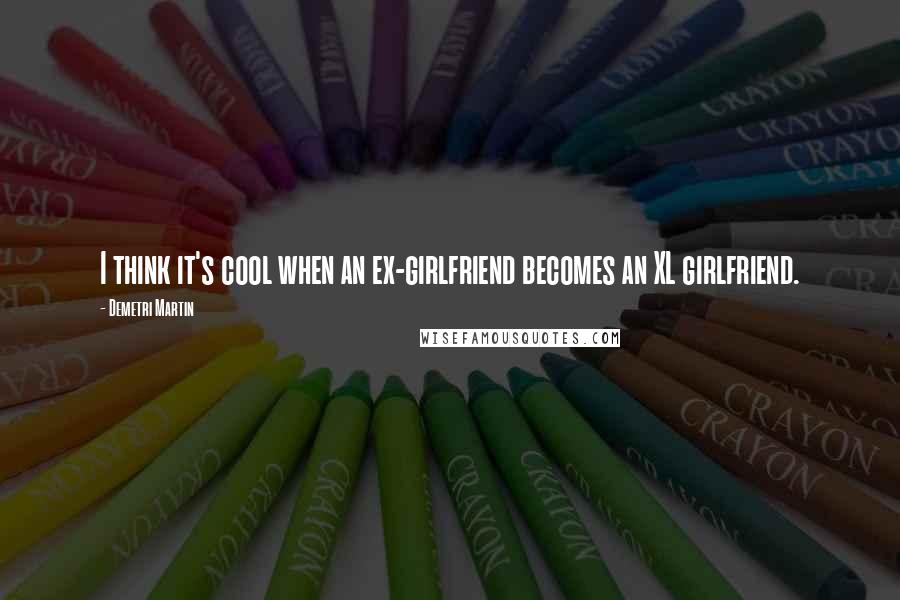 Demetri Martin Quotes: I think it's cool when an ex-girlfriend becomes an XL girlfriend.