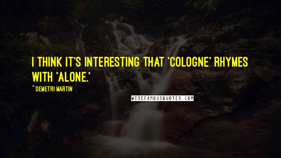 Demetri Martin Quotes: I think it's interesting that 'cologne' rhymes with 'alone.'