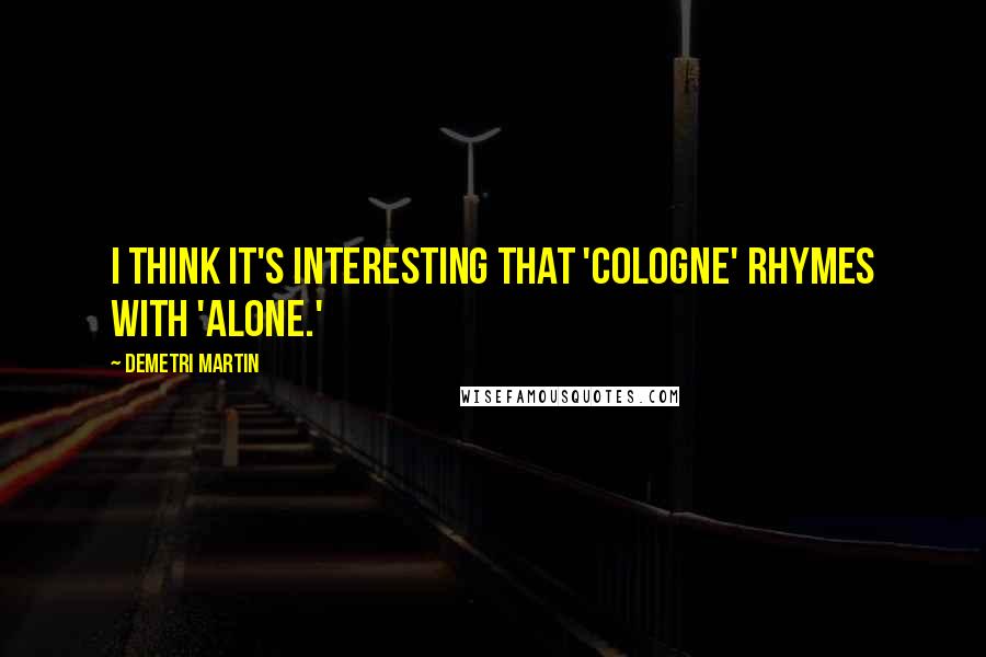 Demetri Martin Quotes: I think it's interesting that 'cologne' rhymes with 'alone.'