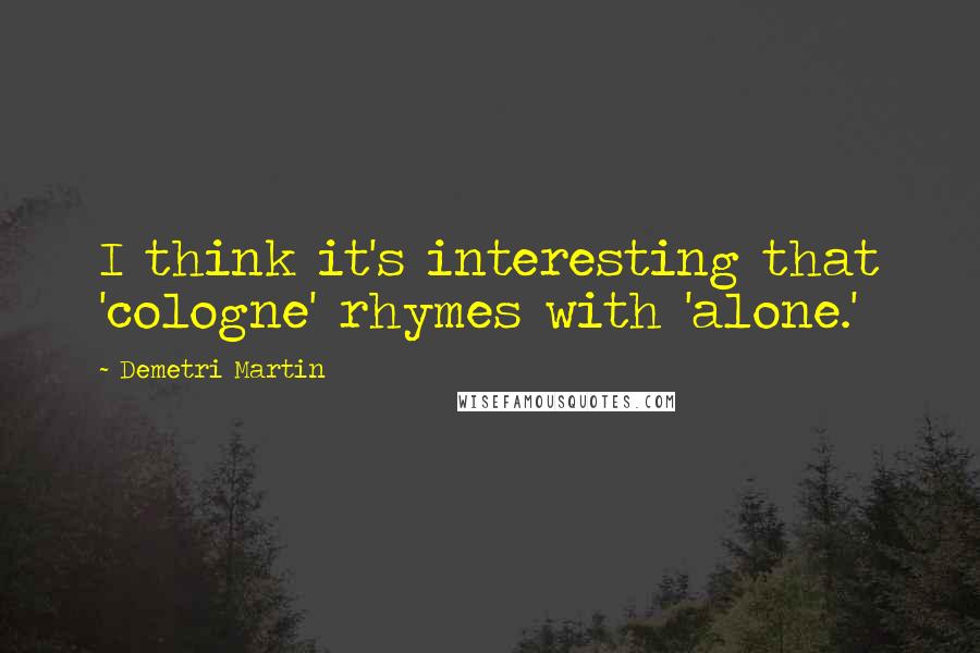 Demetri Martin Quotes: I think it's interesting that 'cologne' rhymes with 'alone.'