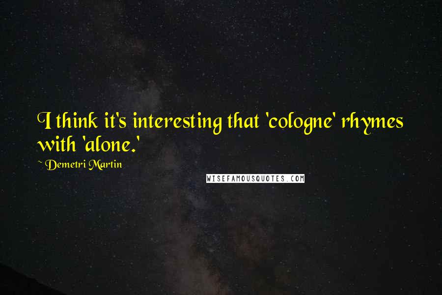 Demetri Martin Quotes: I think it's interesting that 'cologne' rhymes with 'alone.'