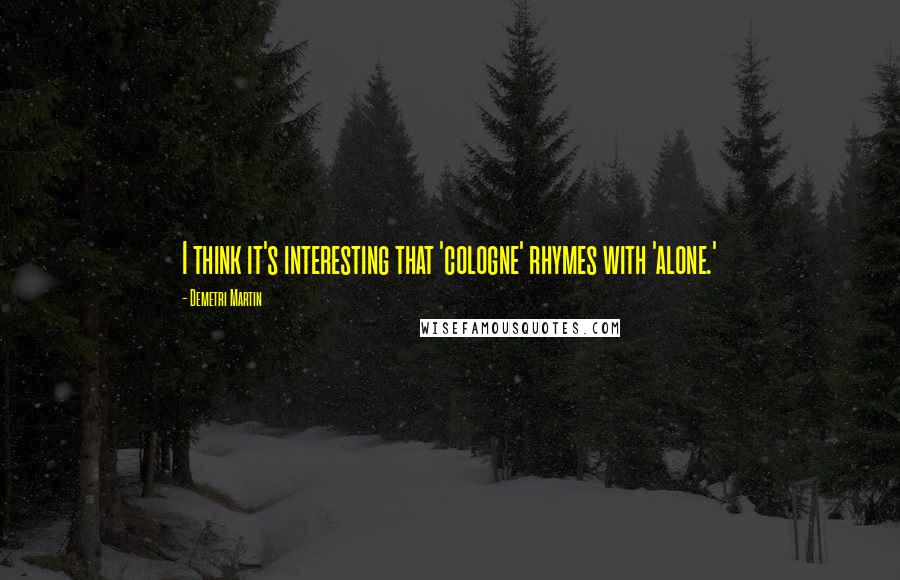 Demetri Martin Quotes: I think it's interesting that 'cologne' rhymes with 'alone.'