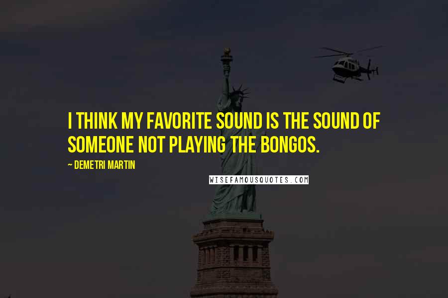 Demetri Martin Quotes: I think my favorite sound is the sound of someone not playing the bongos.