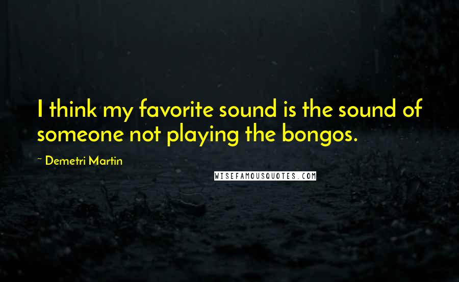 Demetri Martin Quotes: I think my favorite sound is the sound of someone not playing the bongos.