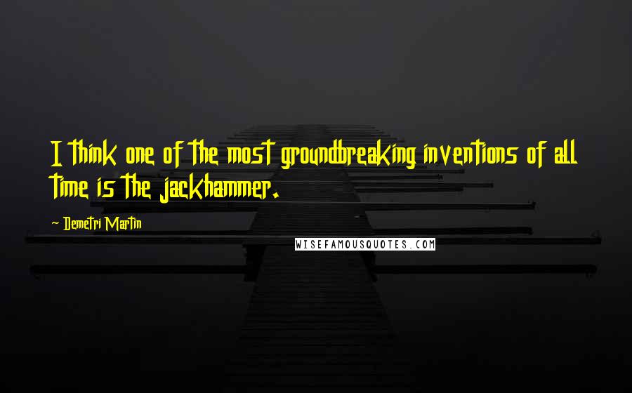 Demetri Martin Quotes: I think one of the most groundbreaking inventions of all time is the jackhammer.
