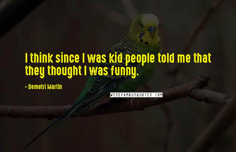 Demetri Martin Quotes: I think since I was kid people told me that they thought I was funny.