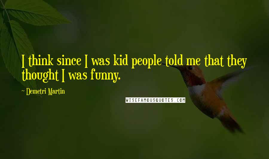 Demetri Martin Quotes: I think since I was kid people told me that they thought I was funny.