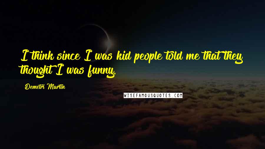 Demetri Martin Quotes: I think since I was kid people told me that they thought I was funny.