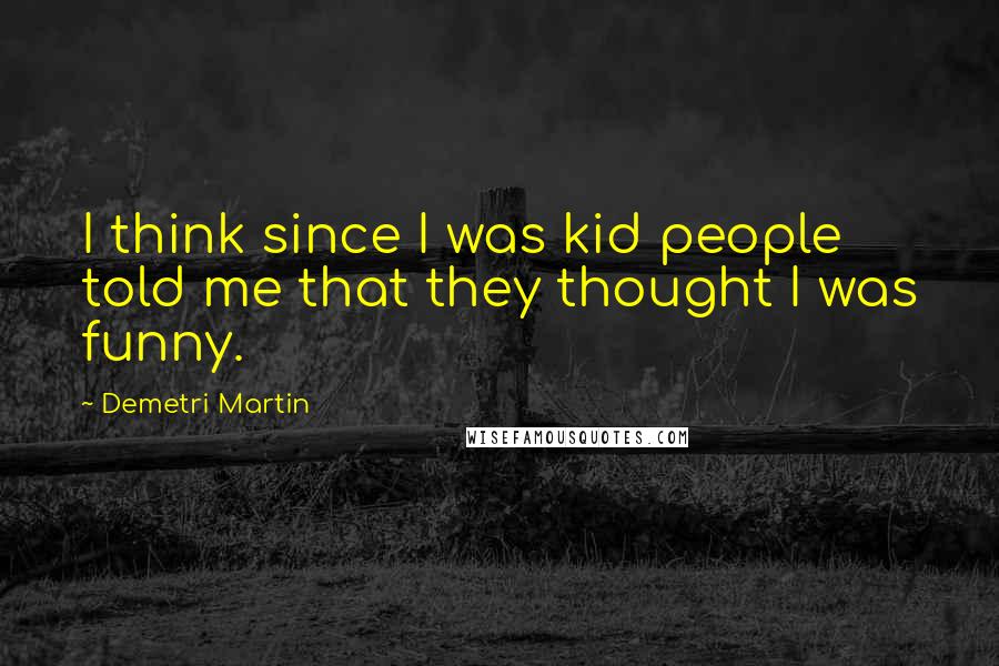 Demetri Martin Quotes: I think since I was kid people told me that they thought I was funny.