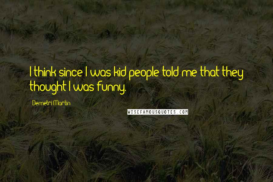 Demetri Martin Quotes: I think since I was kid people told me that they thought I was funny.