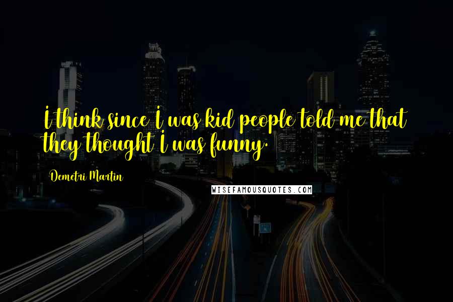 Demetri Martin Quotes: I think since I was kid people told me that they thought I was funny.