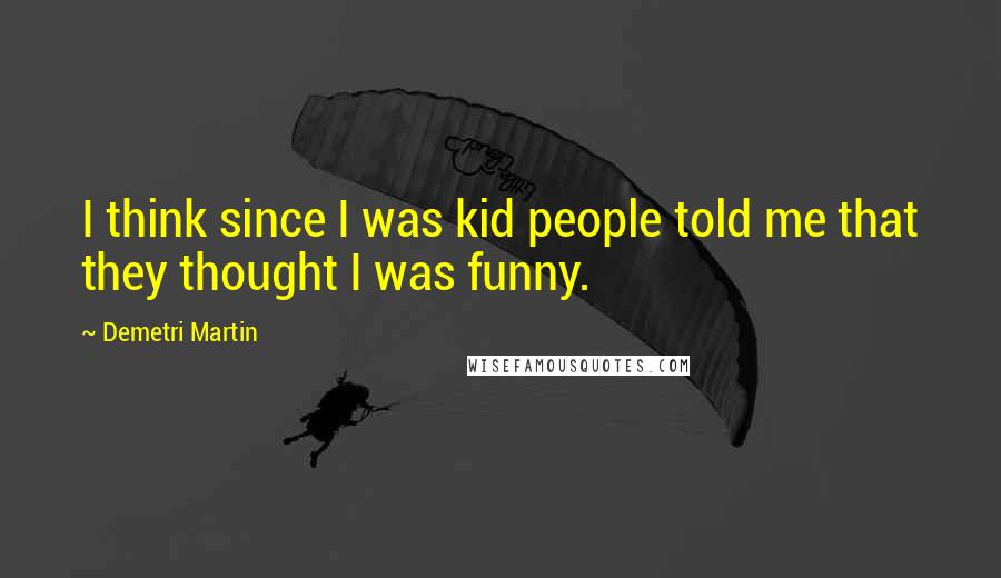 Demetri Martin Quotes: I think since I was kid people told me that they thought I was funny.