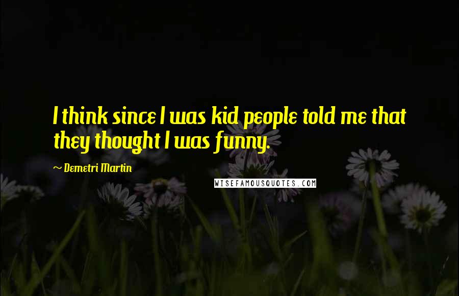 Demetri Martin Quotes: I think since I was kid people told me that they thought I was funny.