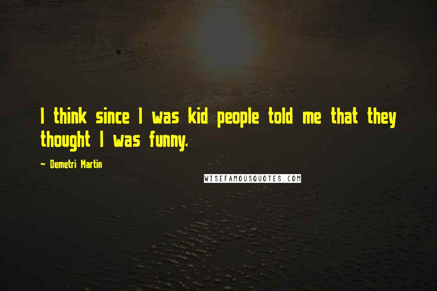 Demetri Martin Quotes: I think since I was kid people told me that they thought I was funny.