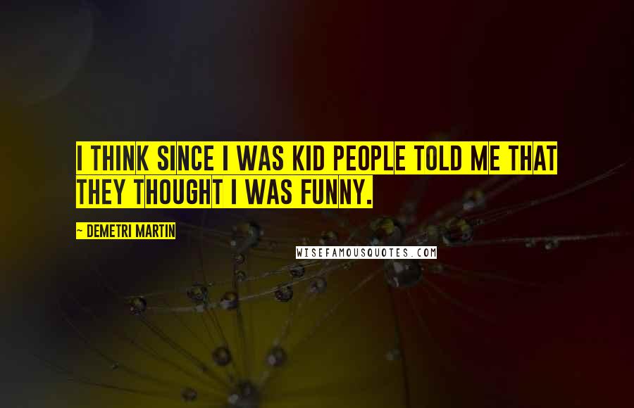 Demetri Martin Quotes: I think since I was kid people told me that they thought I was funny.