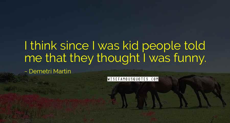 Demetri Martin Quotes: I think since I was kid people told me that they thought I was funny.