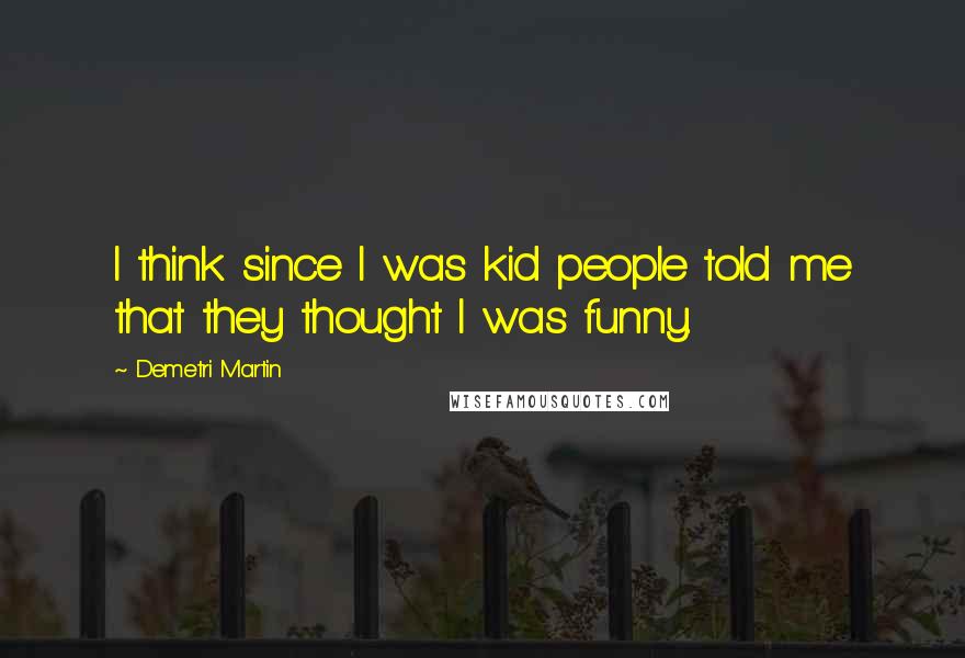 Demetri Martin Quotes: I think since I was kid people told me that they thought I was funny.