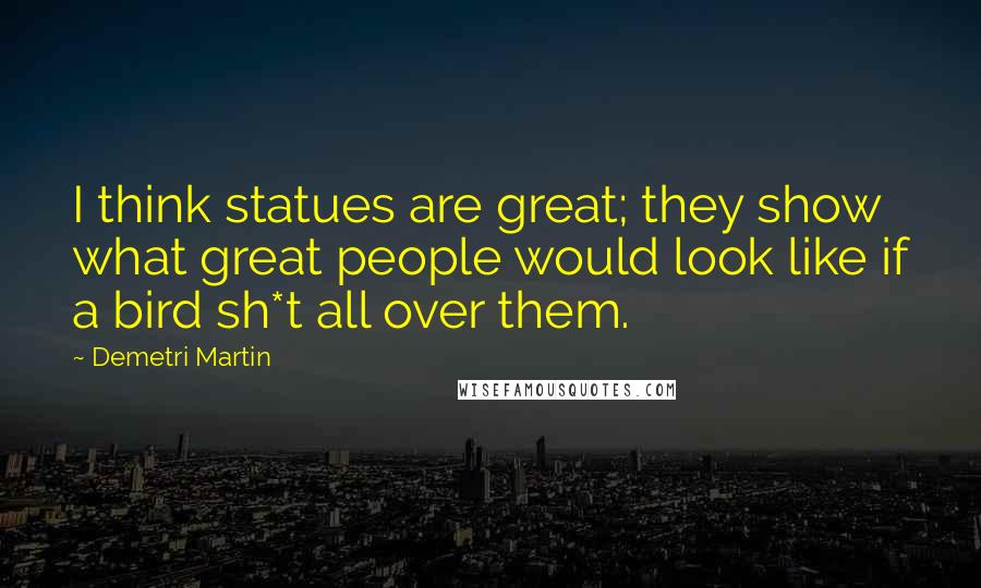 Demetri Martin Quotes: I think statues are great; they show what great people would look like if a bird sh*t all over them.