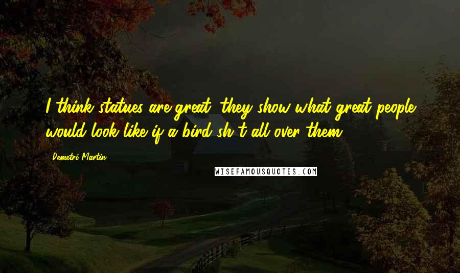 Demetri Martin Quotes: I think statues are great; they show what great people would look like if a bird sh*t all over them.