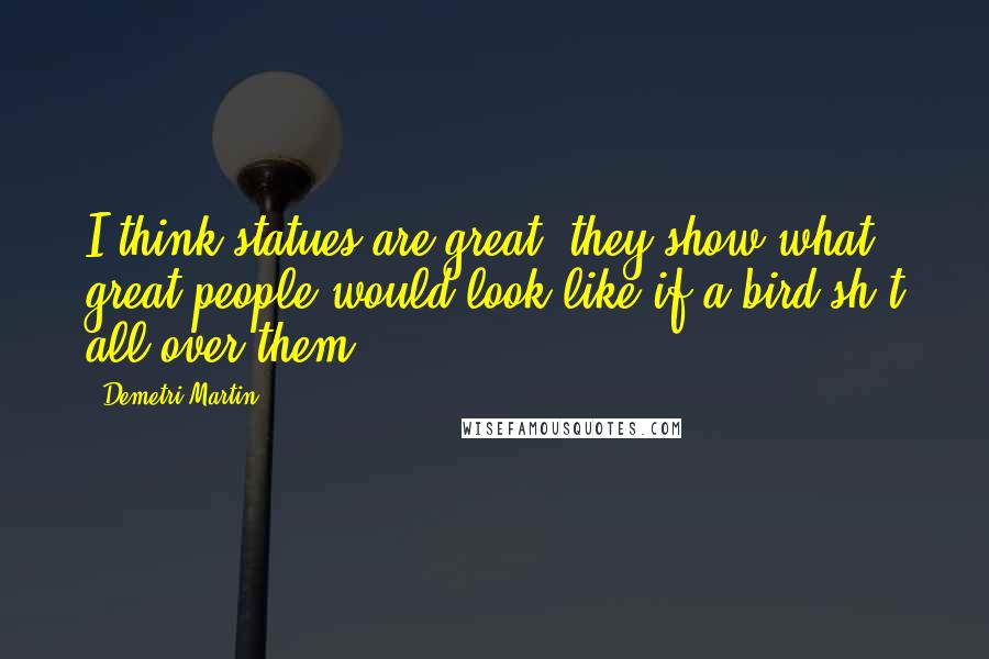 Demetri Martin Quotes: I think statues are great; they show what great people would look like if a bird sh*t all over them.