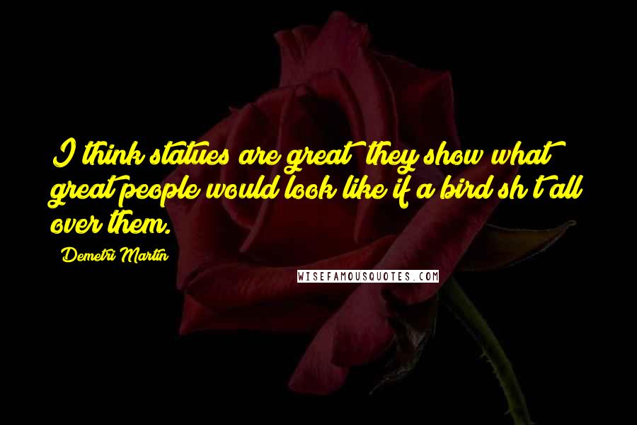 Demetri Martin Quotes: I think statues are great; they show what great people would look like if a bird sh*t all over them.