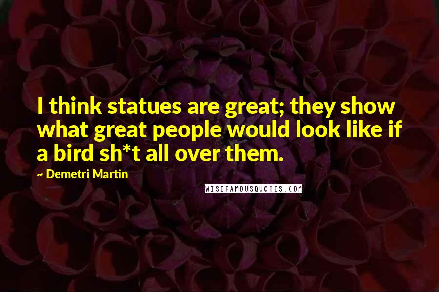 Demetri Martin Quotes: I think statues are great; they show what great people would look like if a bird sh*t all over them.