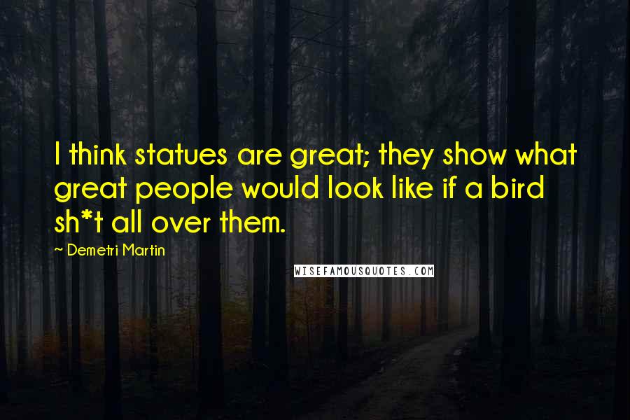 Demetri Martin Quotes: I think statues are great; they show what great people would look like if a bird sh*t all over them.