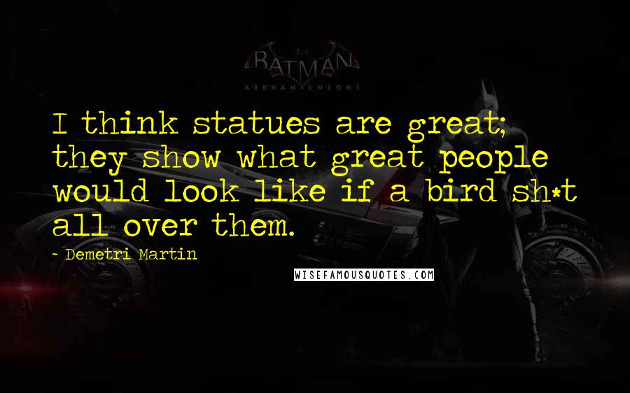 Demetri Martin Quotes: I think statues are great; they show what great people would look like if a bird sh*t all over them.