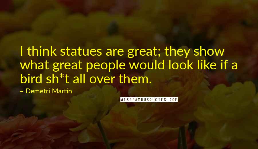 Demetri Martin Quotes: I think statues are great; they show what great people would look like if a bird sh*t all over them.